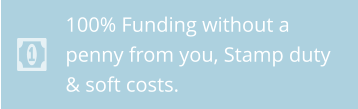 100% Funding without a penny from you, Stamp duty  & soft costs.